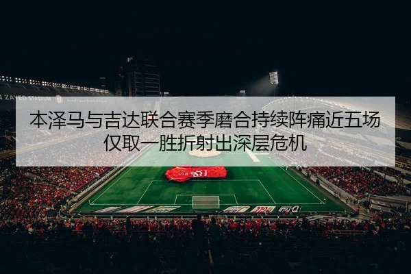 本泽马与吉达联合赛季磨合持续阵痛近五场仅取一胜折射出深层危机