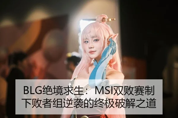 BLG绝境求生：MSI双败赛制下败者组逆袭的终极破解之道