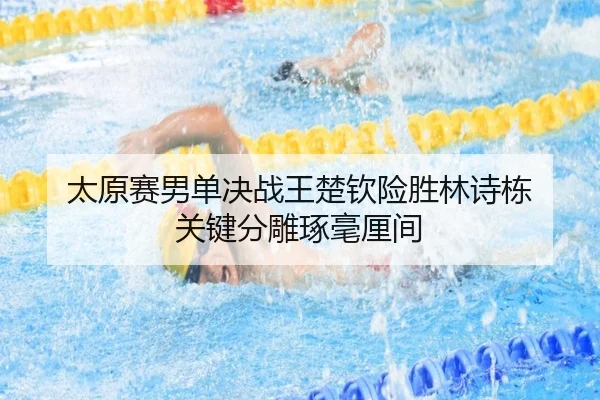 太原赛男单决战王楚钦险胜林诗栋 关键分雕琢毫厘间