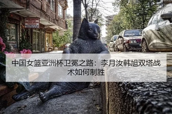 中国女篮亚洲杯卫冕之路：李月汝韩旭双塔战术如何制胜