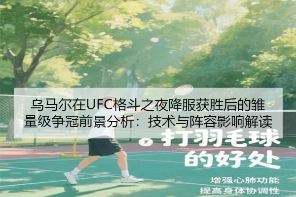 乌马尔在UFC格斗之夜降服获胜后的雏量级争冠前景分析：技术与阵容影响解读