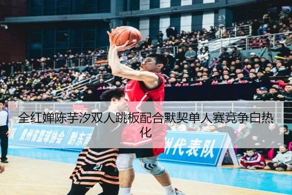全红婵陈芋汐双人跳板配合默契单人赛竞争白热化