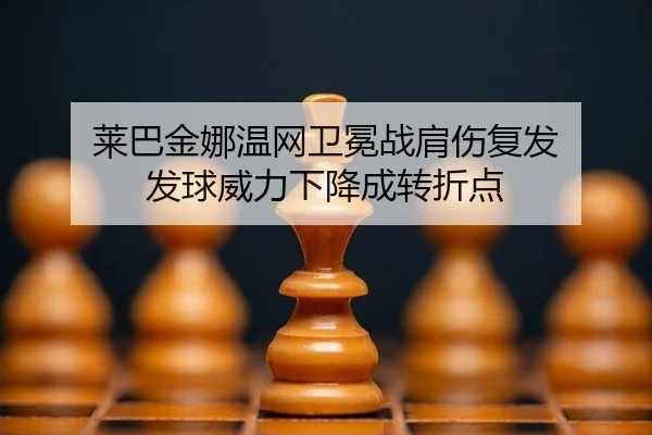 莱巴金娜温网卫冕战肩伤复发 发球威力下降成转折点
