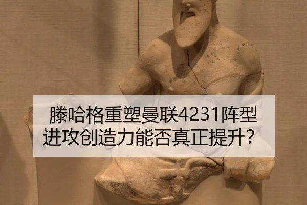 滕哈格重塑曼联4231阵型 进攻创造力能否真正提升？