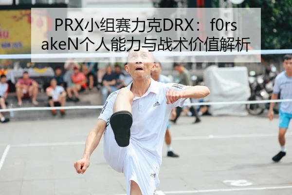 PRX小组赛力克DRX：f0rsakeN个人能力与战术价值解析